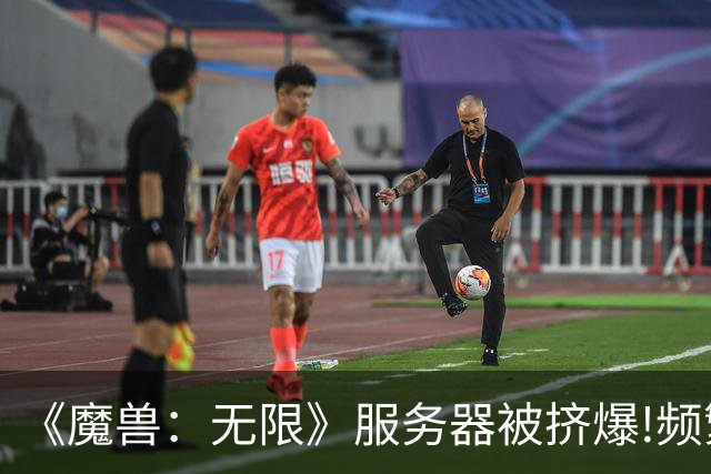 《魔兽：无限》服务器被挤爆!频繁掉线 17年来最疯狂