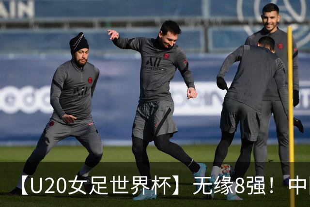 【U20女足世界杯】无缘8强！中国队点球大战负意大利