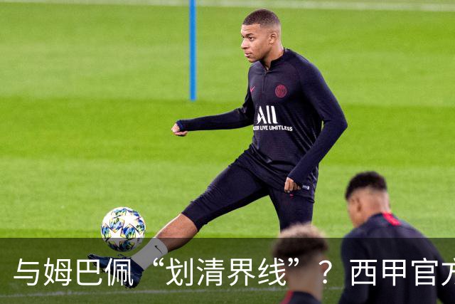 与姆巴佩“划清界线”？西甲官方发文道歉，但皇马至今保持沉默