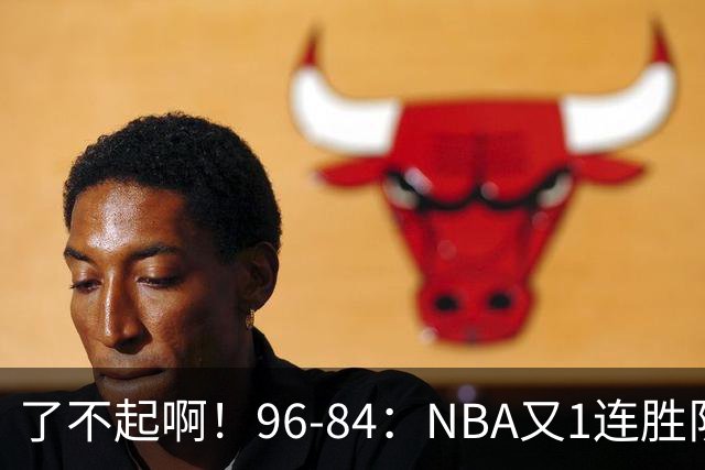 了不起啊！96-84：NBA又1连胜队！当家球星17分也能赢：终结纪录