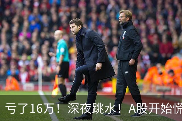 亏了16万！深夜跳水！A股开始慌了？