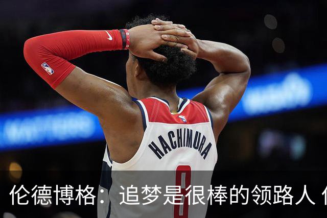 伦德博格：追梦是很棒的领路人 他今天说我像打了十年的老将