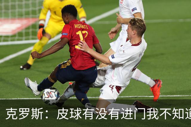 克罗斯：皮球有没有进门我不知道 更满意比赛结果