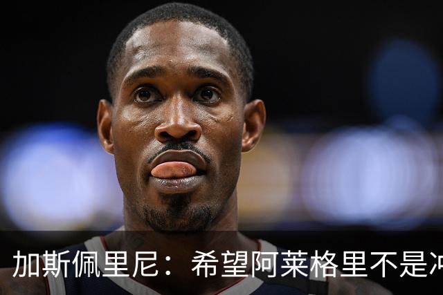 加斯佩里尼：希望阿莱格里不是冲我生气，把他罚下的可不是我