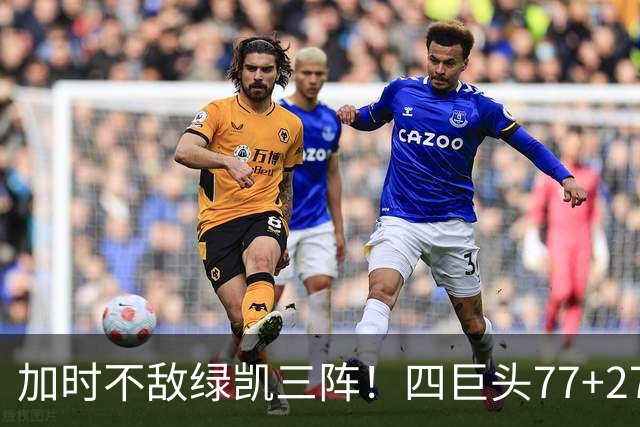 加时不敌绿凯三阵！四巨头77+27+21难救主 老詹绕不开3大争冠难题