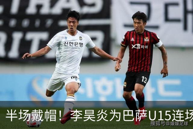 半场戴帽！李昊炎为巴萨U15连场入4球 喜提西媒盛赞