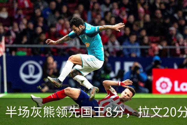 半场灰熊领先国王8分，拉文20分小萨两双