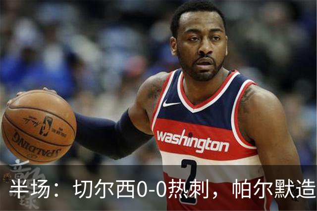 半场：切尔西0-0热刺，帕尔默造险，彭德斯多次精彩扑救
