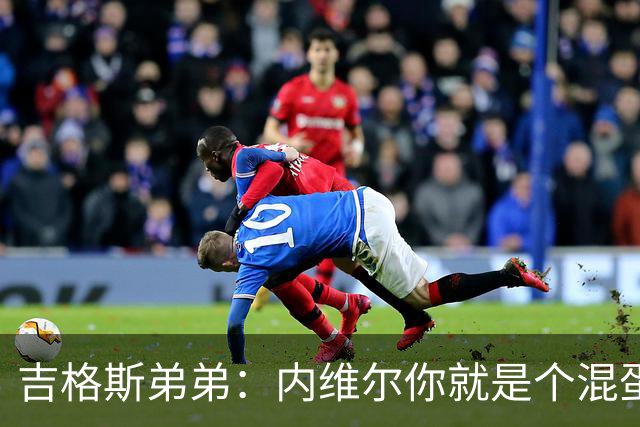 吉格斯弟弟：内维尔你就是个混蛋，去公开质问你的朋友拉爵吧