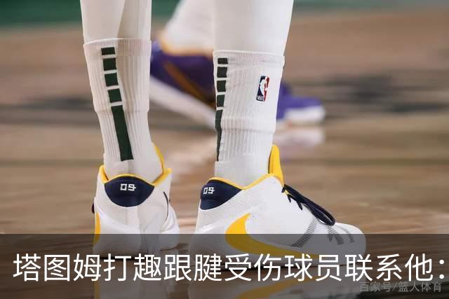塔图姆打趣跟腱受伤球员联系他：我可不想成为这个代言人