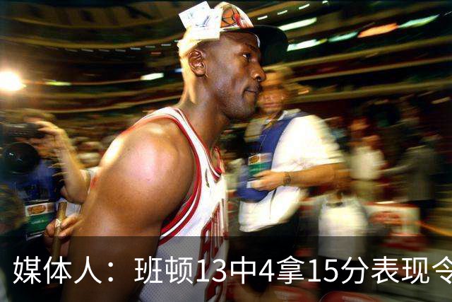 媒体人：班顿13中4拿15分表现令人失望 休赛期曾遭三家俱乐部争抢