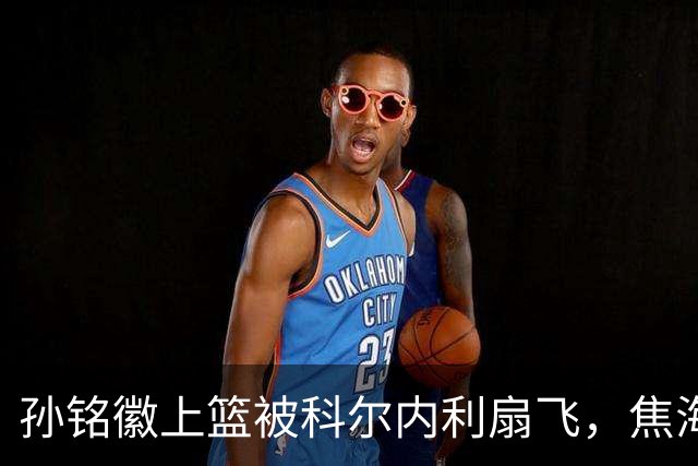 孙铭徽上篮被科尔内利扇飞，焦海龙连中三分山西10-2领先
