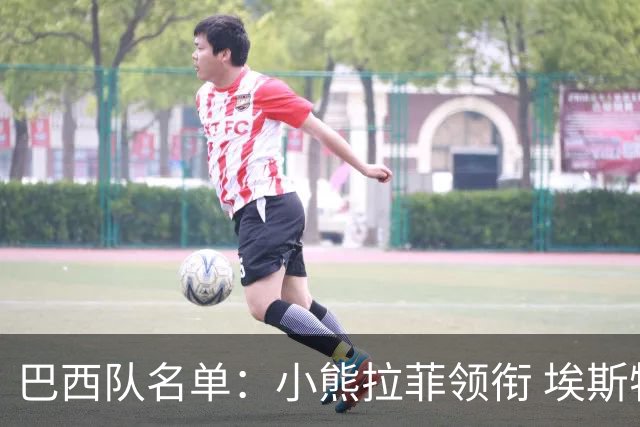 巴西队名单：小熊拉菲领衔 埃斯特旺入选阿利松落选