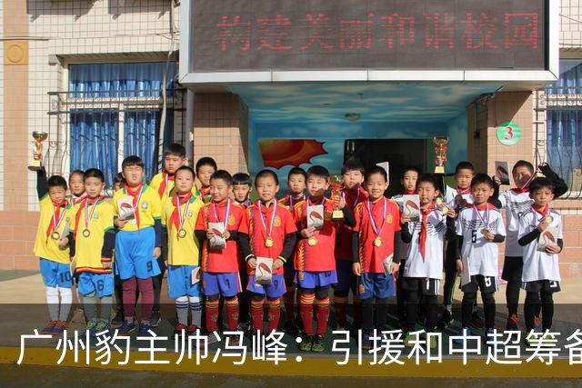 广州豹主帅冯峰：引援和中超筹备工作将在赛季结束后正式启动