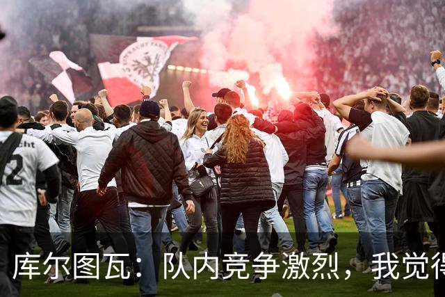库尔图瓦：队内竞争激烈，我觉得我们都在让彼此变得更好
