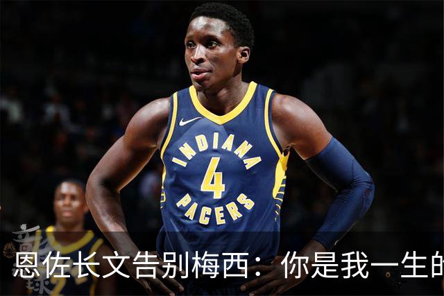 恩佐长文告别梅西：你是我一生的偶像，历史最佳是阿根廷人