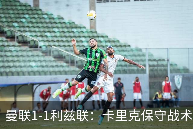 曼联1-1利兹联：卡里克保守战术遭质疑，豪门气派尽失引争议