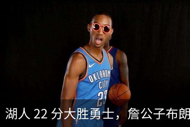 湖人 22 分大胜勇士，詹公子布朗尼战术地位堪比杨瀚森