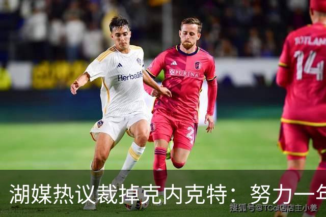 湖媒热议裁掉克内克特：努力一年没找到下家 更看重布朗尼 选他就是错误