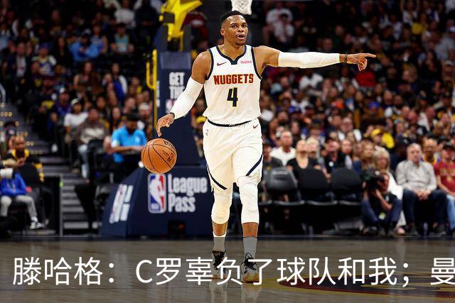 滕哈格：C罗辜负了球队和我；曼联高层纵容有毒的更衣室文化