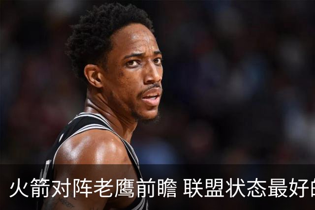 火箭对阵老鹰前瞻 联盟状态最好的两支球队 火箭因轮休遭遇极大考验