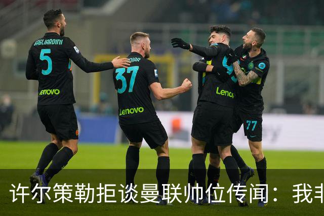 许尔策勒拒谈曼联帅位传闻：我非常尊重卡里克，他是个好人