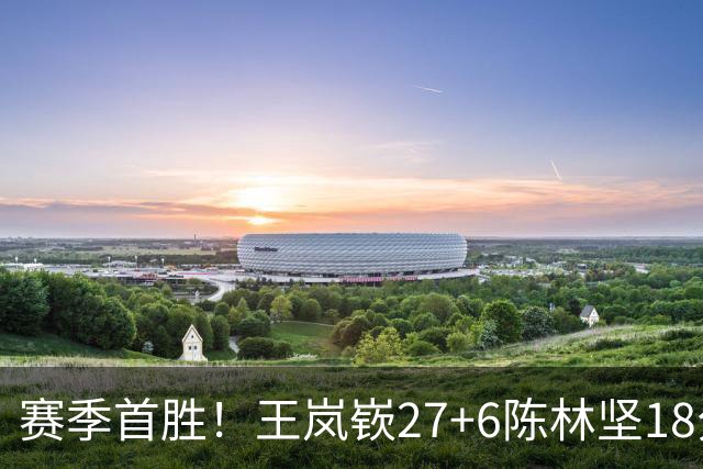 赛季首胜！王岚嵚27+6陈林坚18分 山东击败同曦