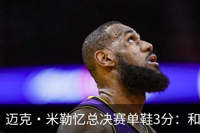 迈克·米勒忆总决赛单鞋3分：和老詹打球得拉开空间 一只鞋也得投