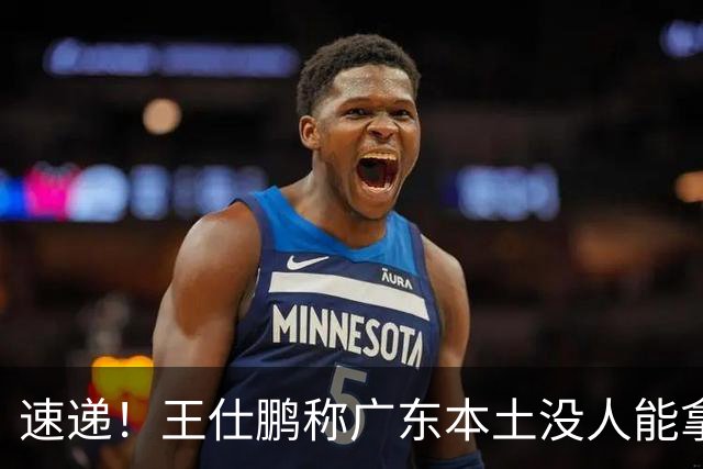 速递！王仕鹏称广东本土没人能拿30分，徐杰又加练，胡明轩成本土助攻王