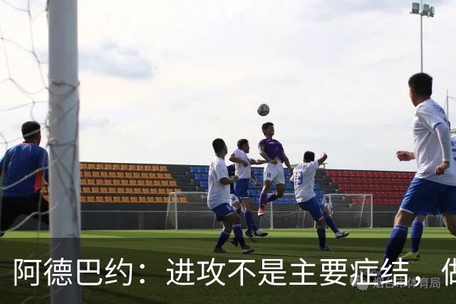 阿德巴约：进攻不是主要症结，做好细节才能赢球