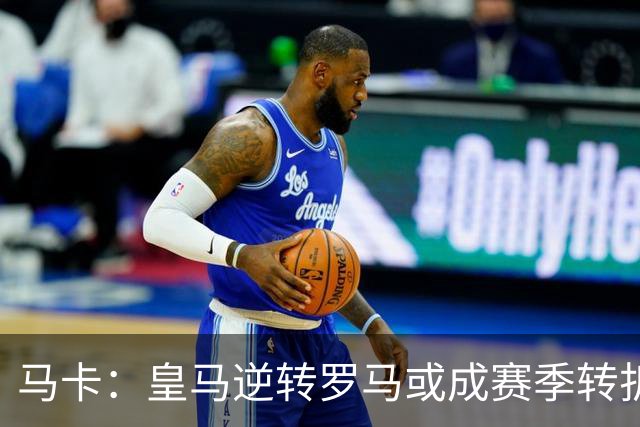 马卡：皇马逆转罗马或成赛季转折点，球队在中场位置找到平衡