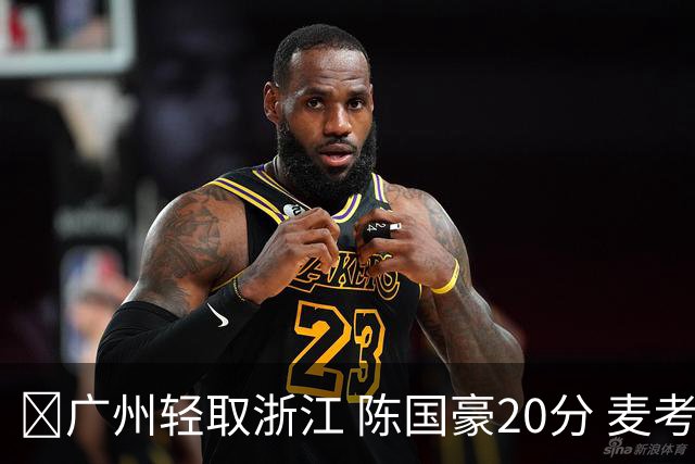 🏀广州轻取浙江 陈国豪20分 麦考尔20+7+5 扎加尔斯26+5
