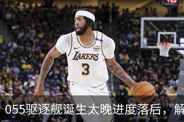 055驱逐舰诞生太晚进度落后，解放军权衡利弊，选择大建052D过渡