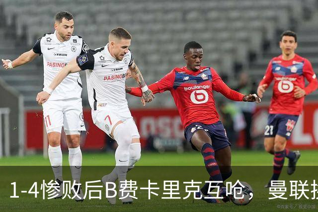 1-4惨败后B费卡里克互呛，曼联换帅倒计时？