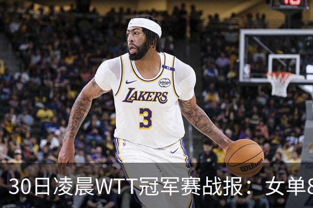 30日凌晨WTT冠军赛战报：女单8强决出2席！陈幸同3-1，王艺迪3-0