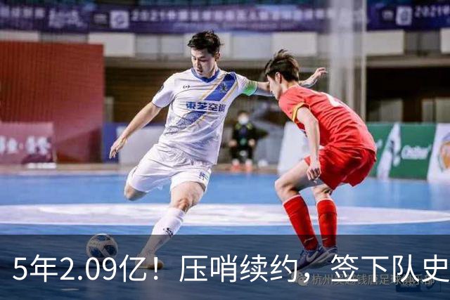5年2.09亿！压哨续约，签下队史最大合同！