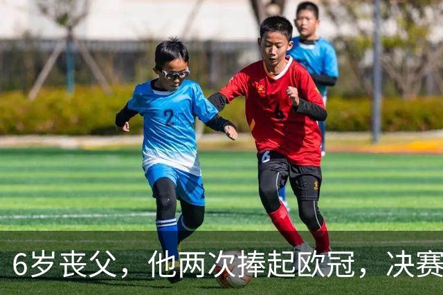 6岁丧父，他两次捧起欧冠，决赛输给贝利那支巴西