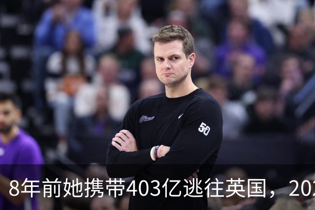 8年前她携带403亿逃往英国，2025年被捕时账上竟有480亿，啥原因