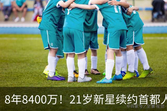 8年8400万！21岁新星续约首都人 年薪1050万