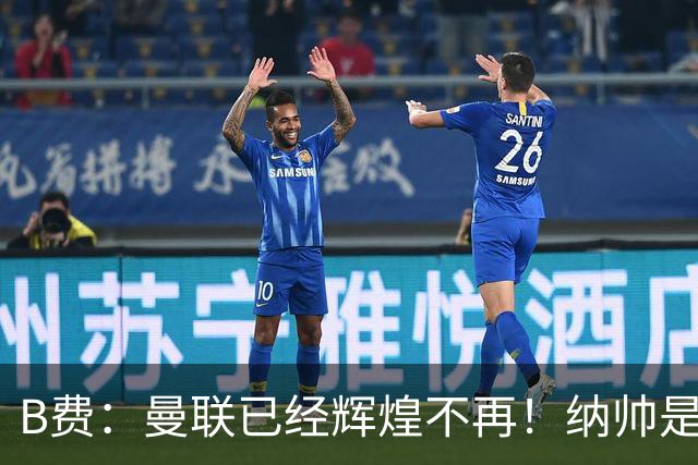 B费：曼联已经辉煌不再！纳帅是曼联换帅首选！红军不排除签莫拉