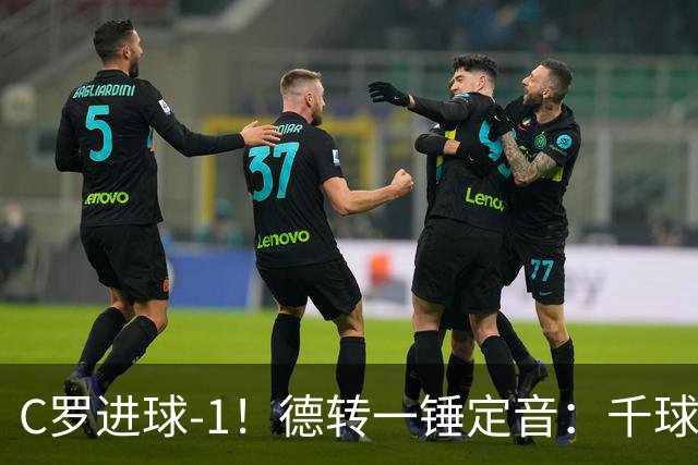 C罗进球-1！德转一锤定音：千球倒计时从18球变19球